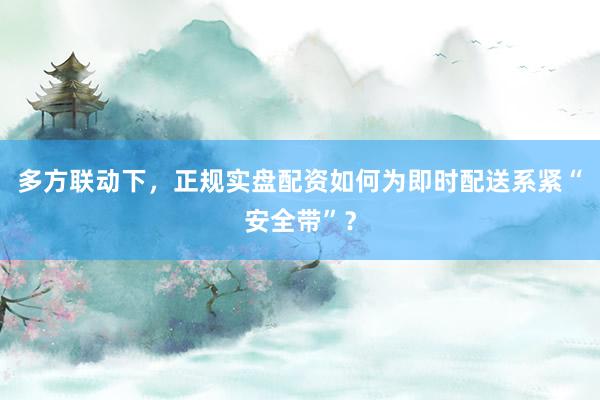 多方联动下，正规实盘配资如何为即时配送系紧“安全带”？