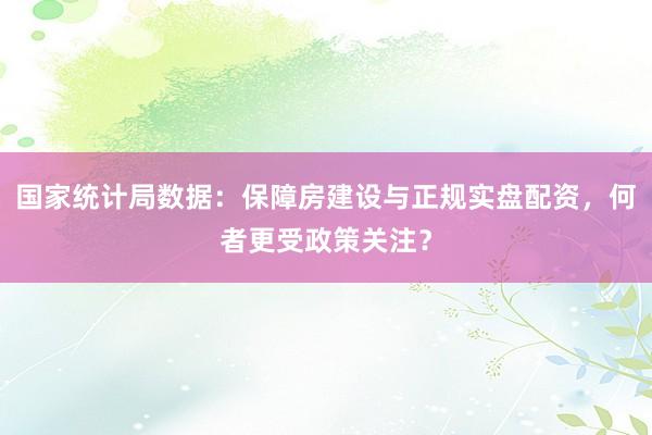 国家统计局数据：保障房建设与正规实盘配资，何者更受政策关注？