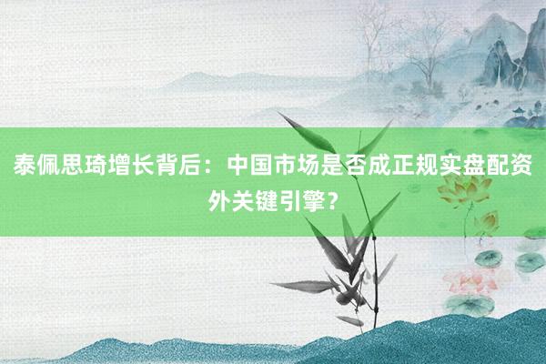泰佩思琦增长背后：中国市场是否成正规实盘配资外关键引擎？