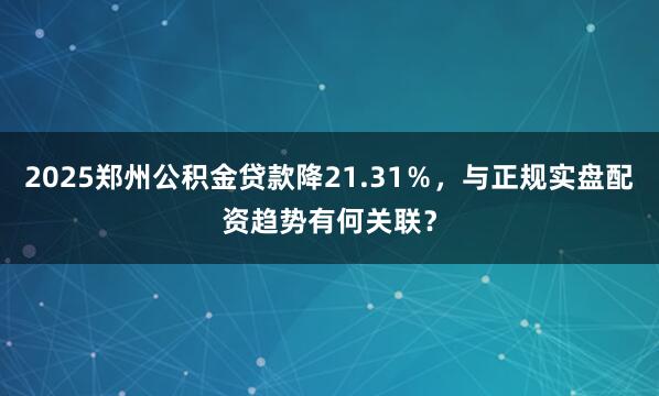 2025郑州公积金贷款降21.31％，与正规实盘配资趋势有何关联？