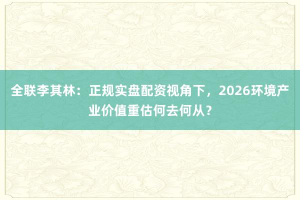 全联李其林：正规实盘配资视角下，2026环境产业价值重估何去何从？