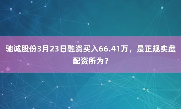 驰诚股份3月23日融资买入66.41万，是正规实盘配资所为？
