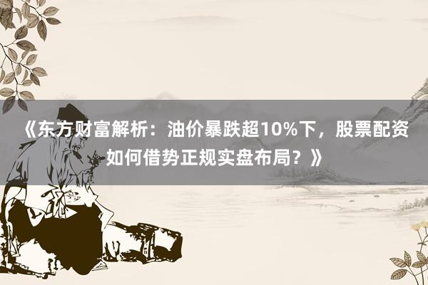 《东方财富解析：油价暴跌超10%下，股票配资如何借势正规实盘布局？》