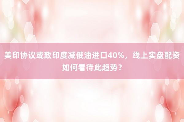 美印协议或致印度减俄油进口40%，线上实盘配资如何看待此趋势？