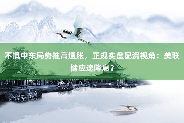 不惧中东局势推高通胀，正规实盘配资视角：美联储应速降息？