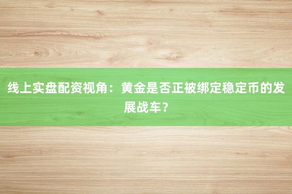 线上实盘配资视角：黄金是否正被绑定稳定币的发展战车？