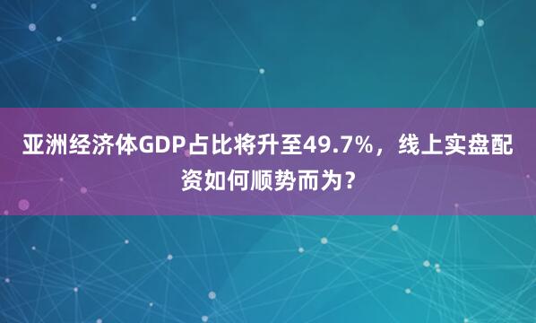 亚洲经济体GDP占比将升至49.7%，线上实盘配资如何顺势而为？