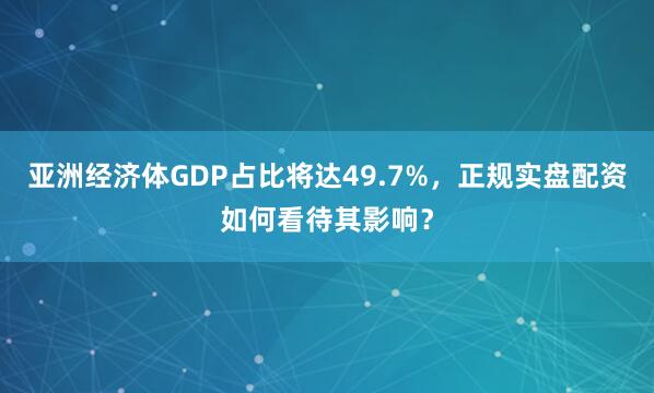 亚洲经济体GDP占比将达49.7%，正规实盘配资如何看待其影响？