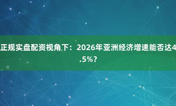 正规实盘配资视角下：2026年亚洲经济增速能否达4.5%？