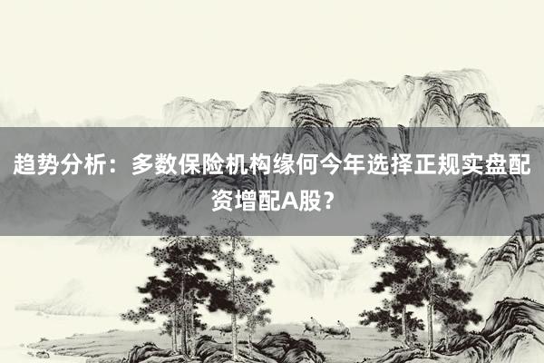 趋势分析：多数保险机构缘何今年选择正规实盘配资增配A股？