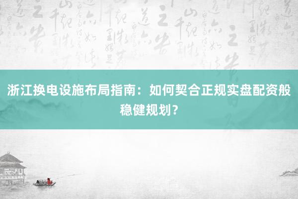 浙江换电设施布局指南：如何契合正规实盘配资般稳健规划？