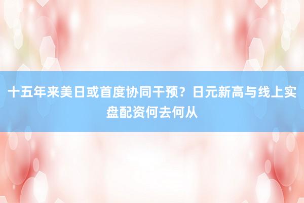 十五年来美日或首度协同干预？日元新高与线上实盘配资何去何从