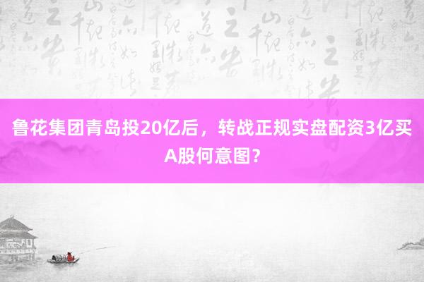 鲁花集团青岛投20亿后，转战正规实盘配资3亿买A股何意图？