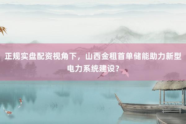 正规实盘配资视角下，山西金租首单储能助力新型电力系统建设？