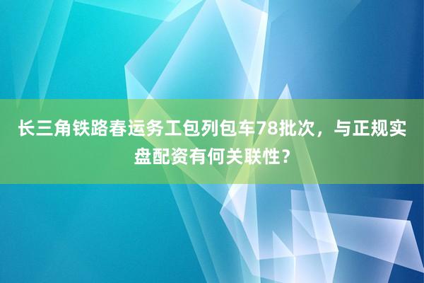 长三角铁路春运务工包列包车78批次，与正规实盘配资有何关联性？