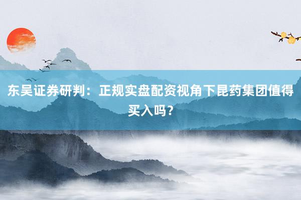 东吴证券研判：正规实盘配资视角下昆药集团值得买入吗？