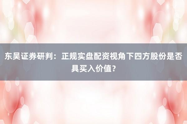 东吴证券研判：正规实盘配资视角下四方股份是否具买入价值？