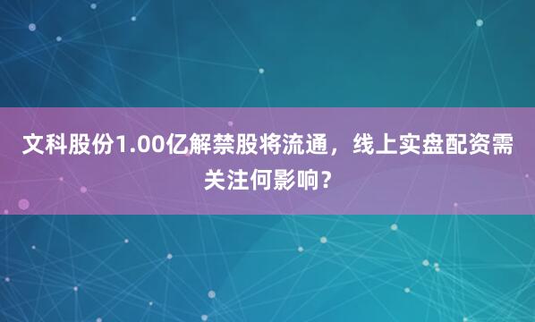文科股份1.00亿解禁股将流通，线上实盘配资需关注何影响？