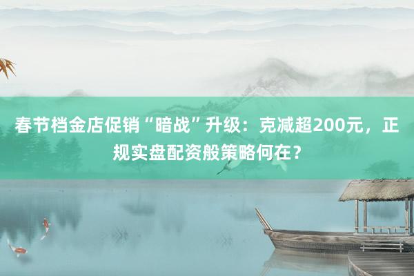 春节档金店促销“暗战”升级：克减超200元，正规实盘配资般策略何在？