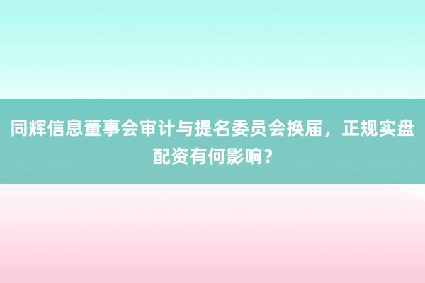 同辉信息董事会审计与提名委员会换届，正规实盘配资有何影响？
