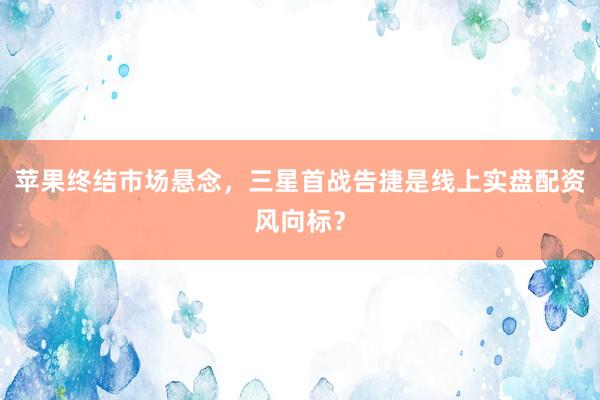 苹果终结市场悬念，三星首战告捷是线上实盘配资风向标？