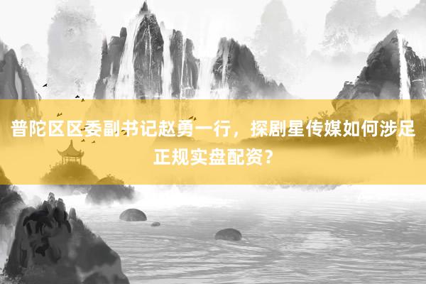 普陀区区委副书记赵勇一行，探剧星传媒如何涉足正规实盘配资？