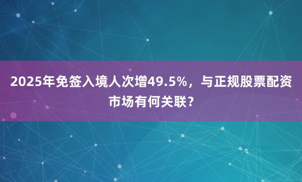 2025年免签入境人次增49.5%，与正规股票配资市场有何关联？
