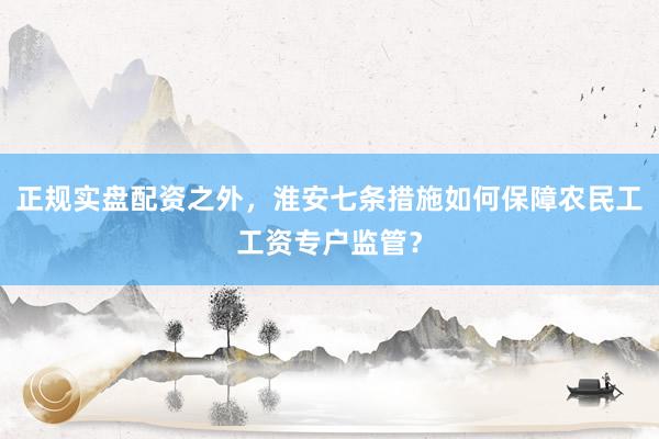 正规实盘配资之外，淮安七条措施如何保障农民工工资专户监管？
