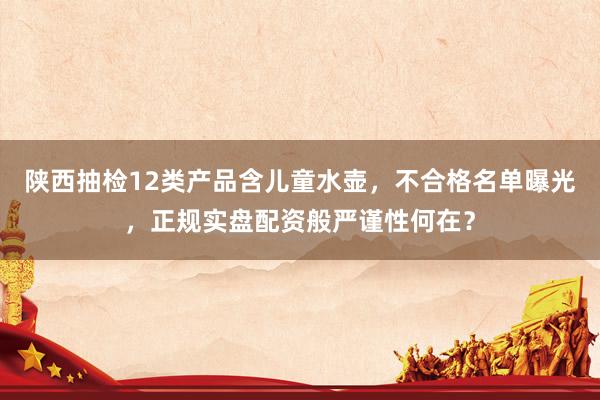 陕西抽检12类产品含儿童水壶,不合格名单曝光,正规实盘配资般严谨性何在?