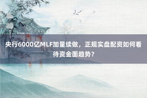 央行6000亿MLF加量续做，正规实盘配资如何看待资金面趋势？
