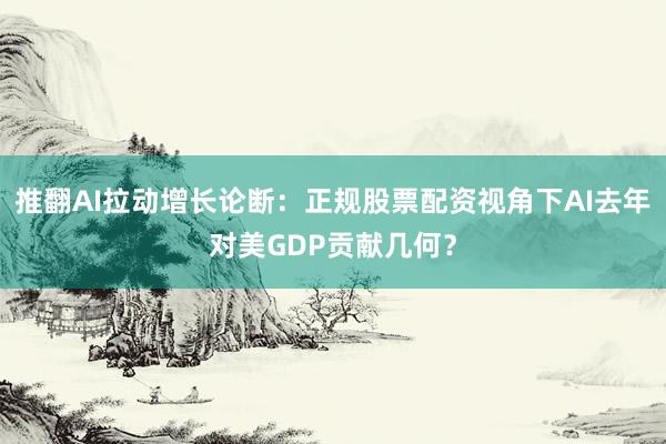 推翻AI拉动增长论断：正规股票配资视角下AI去年对美GDP贡献几何？