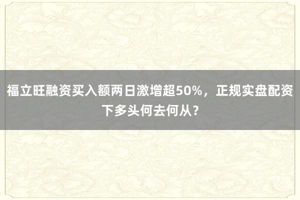 福立旺融资买入额两日激增超50%，正规实盘配资下多头何去何从？