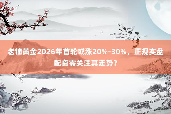 老铺黄金2026年首轮或涨20%-30%，正规实盘配资需关注其走势？