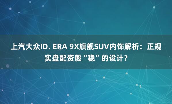 上汽大众ID. ERA 9X旗舰SUV内饰解析：正规实盘配资般“稳”的设计？