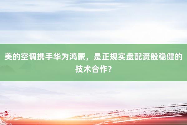 美的空调携手华为鸿蒙，是正规实盘配资般稳健的技术合作？