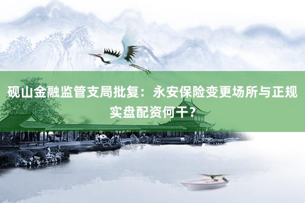砚山金融监管支局批复：永安保险变更场所与正规实盘配资何干？