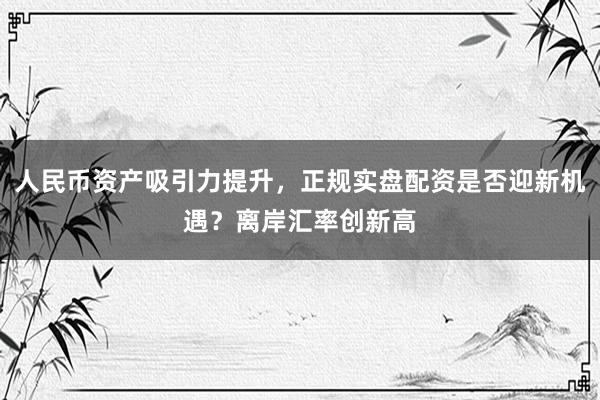 人民币资产吸引力提升，正规实盘配资是否迎新机遇？离岸汇率创新高