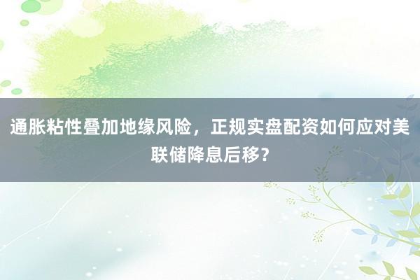 通胀粘性叠加地缘风险，正规实盘配资如何应对美联储降息后移？