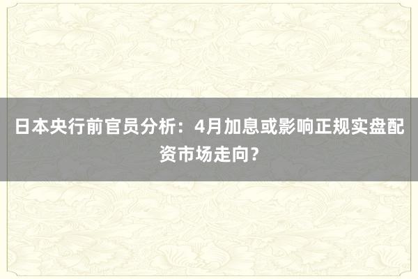 日本央行前官员分析：4月加息或影响正规实盘配资市场走向？