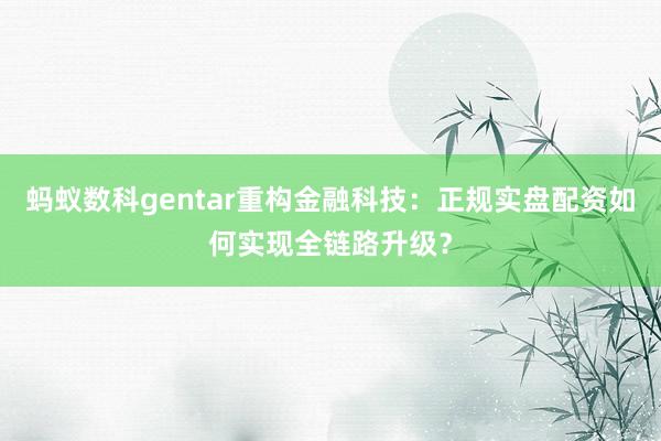 蚂蚁数科gentar重构金融科技：正规实盘配资如何实现全链路升级？
