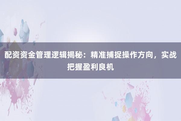 配资资金管理逻辑揭秘：精准捕捉操作方向，实战把握盈利良机