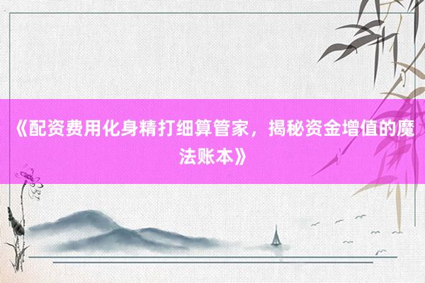 《配资费用化身精打细算管家，揭秘资金增值的魔法账本》