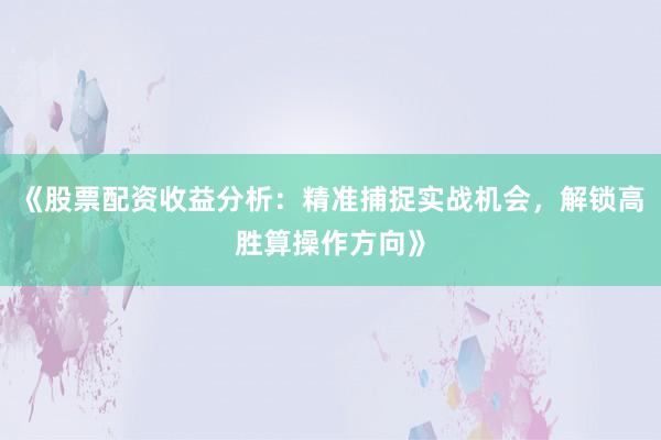 《股票配资收益分析：精准捕捉实战机会，解锁高胜算操作方向》