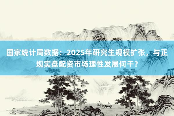 国家统计局数据：2025年研究生规模扩张，与正规实盘配资市场理性发展何干？