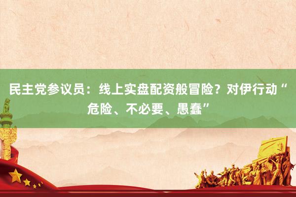 民主党参议员：线上实盘配资般冒险？对伊行动“危险、不必要、愚蠢”