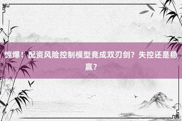 惊爆！配资风险控制模型竟成双刃剑？失控还是稳赢？