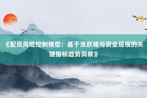 《配资风险控制模型：基于涨跌幅与资金规模的关键指标趋势洞察》