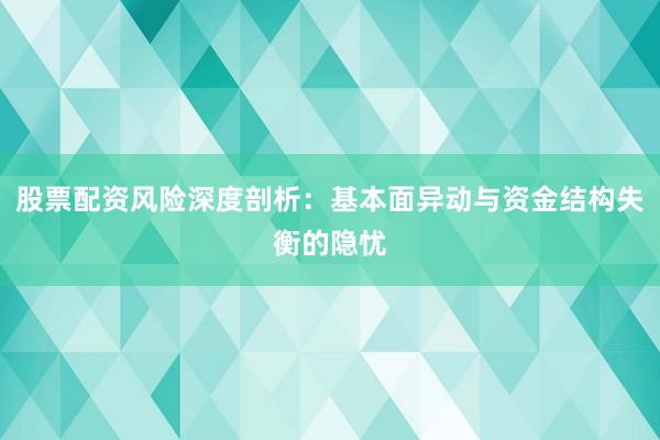 股票配资风险深度剖析：基本面异动与资金结构失衡的隐忧