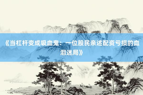 《当杠杆变成吸血鬼：一位股民亲述配资亏损的血泪迷局》