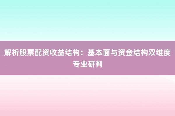 解析股票配资收益结构：基本面与资金结构双维度专业研判